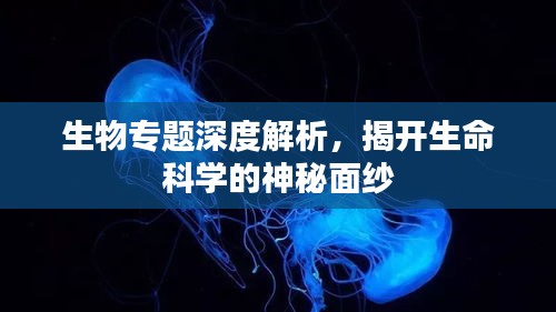 生物專題深度解析，揭開生命科學(xué)的神秘面紗