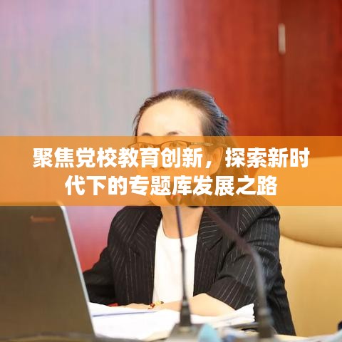 聚焦黨校教育創(chuàng)新，探索新時代下的專題庫發(fā)展之路