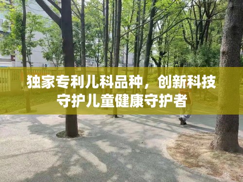 獨家專利兒科品種，創(chuàng)新科技守護兒童健康守護者