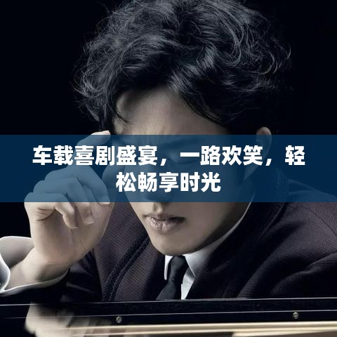 車載喜劇盛宴，一路歡笑，輕松暢享時光