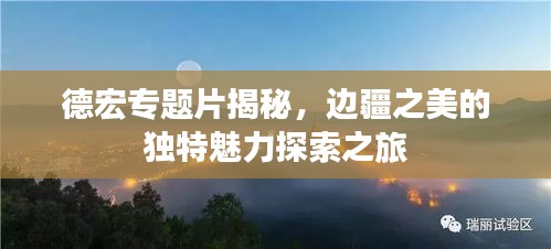 德宏專題片揭秘，邊疆之美的獨特魅力探索之旅