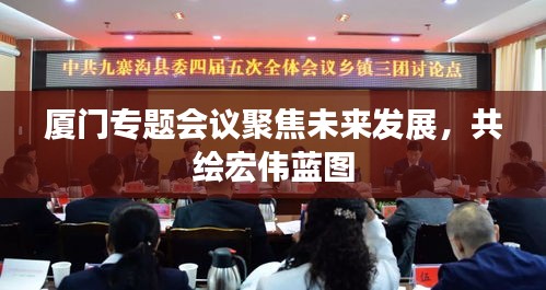 廈門專題會議聚焦未來發(fā)展，共繪宏偉藍(lán)圖