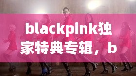 blackpink獨家特典專輯，blackpink正規(guī)專輯特典什么區(qū)別 