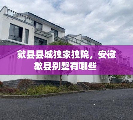 歙縣縣城獨(dú)家獨(dú)院，安徽歙縣別墅有哪些 