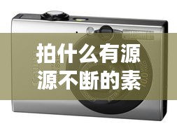 拍什么有源源不斷的素材，拍素材用什么相機 