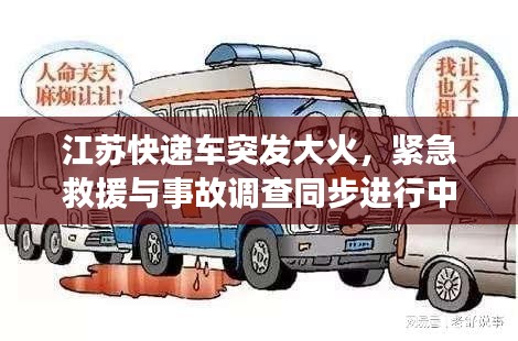 江蘇快遞車突發(fā)大火，緊急救援與事故調(diào)查同步進(jìn)行中，現(xiàn)場情況令人揪心