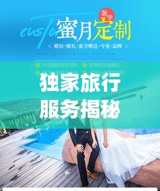獨(dú)家旅行服務(wù)揭秘，專(zhuān)屬定制的奢華之旅