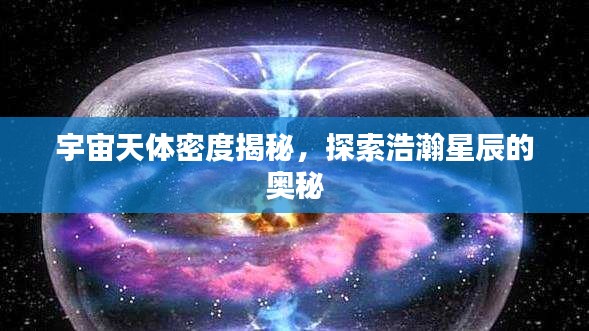 宇宙天體密度揭秘，探索浩瀚星辰的奧秘