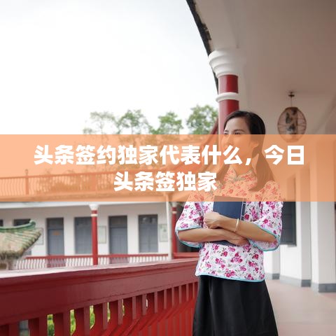 頭條簽約獨(dú)家代表什么，今日頭條簽獨(dú)家 