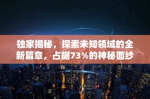 獨家揭秘，探索未知領(lǐng)域的全新篇章，占據(jù)73%的神秘面紗