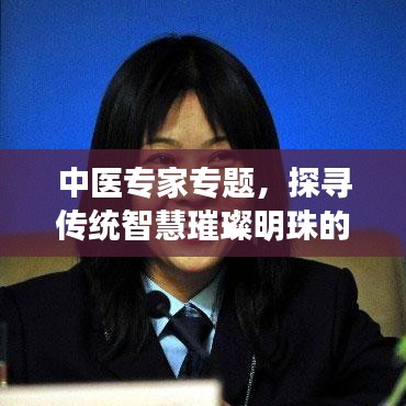 中醫(yī)專家專題，探尋傳統(tǒng)智慧璀璨明珠的奧秘
