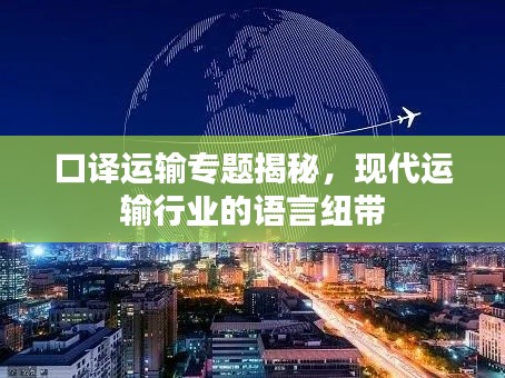 口譯運(yùn)輸專題揭秘，現(xiàn)代運(yùn)輸行業(yè)的語(yǔ)言紐帶