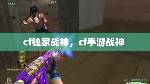 cf獨家戰(zhàn)神，cf手游戰(zhàn)神 