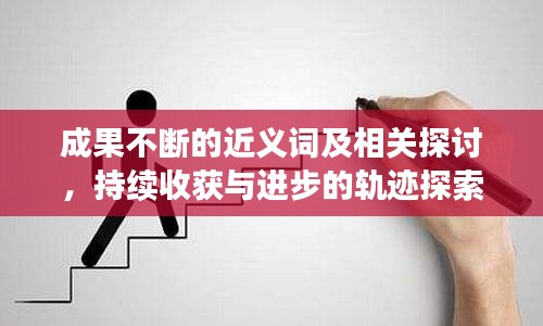 成果不斷的近義詞及相關(guān)探討，持續(xù)收獲與進(jìn)步的軌跡探索