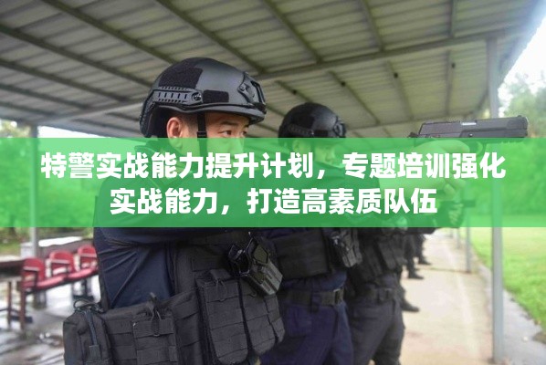 特警實(shí)戰(zhàn)能力提升計(jì)劃，專題培訓(xùn)強(qiáng)化實(shí)戰(zhàn)能力，打造高素質(zhì)隊(duì)伍