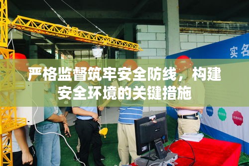 嚴(yán)格監(jiān)督筑牢安全防線，構(gòu)建安全環(huán)境的關(guān)鍵措施