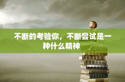 不斷的考驗(yàn)?zāi)?，不斷嘗試是一種什么精神 