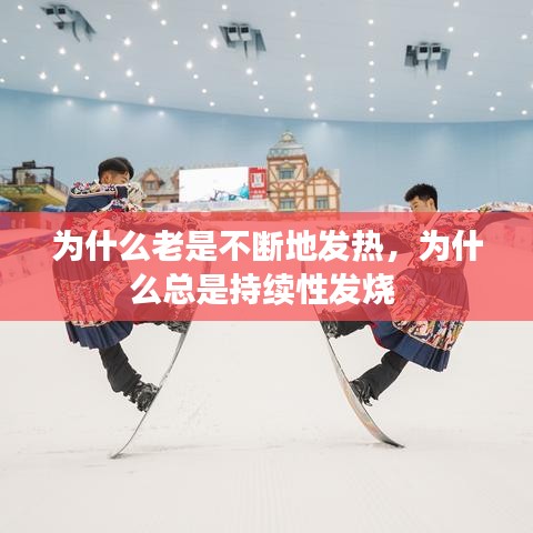 為什么老是不斷地發(fā)熱，為什么總是持續(xù)性發(fā)燒 