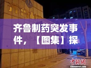 齊魯制藥突發(fā)事件，【圖集】探訪齊魯制藥發(fā)生事故藥廠:深夜仍有急救車輛 