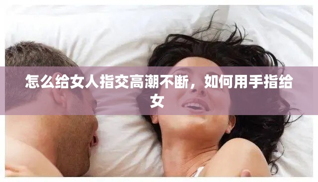 怎么給女人指交高潮不斷，如何用手指給女 