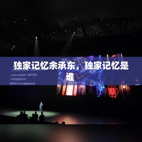 獨家記憶余承東，獨家記憶是誰 