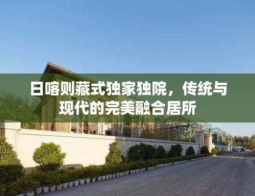 日喀則藏式獨(dú)家獨(dú)院，傳統(tǒng)與現(xiàn)代的完美融合居所