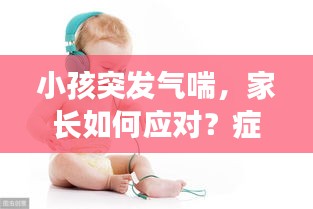小孩突發(fā)氣喘，家長如何應(yīng)對(duì)？癥狀與處理措施詳解