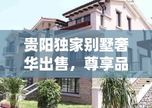 貴陽獨家別墅奢華出售，尊享品質(zhì)生活的不二之選