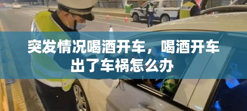 突發(fā)情況喝酒開(kāi)車，喝酒開(kāi)車出了車禍怎么辦 