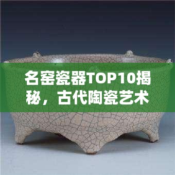 名窯瓷器TOP10揭秘，古代陶瓷藝術(shù)的輝煌瑰寶探尋