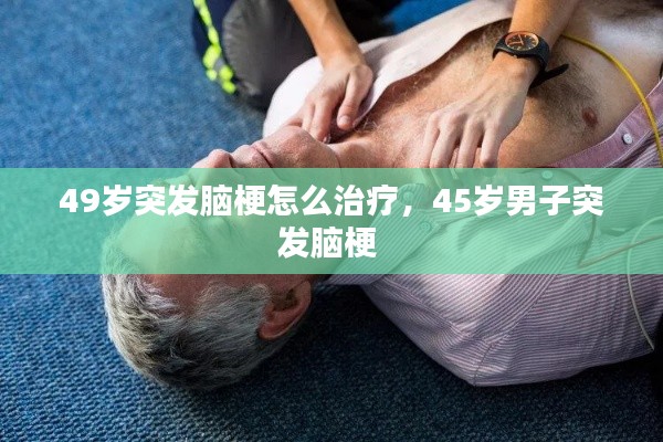 49歲突發(fā)腦梗怎么治療，45歲男子突發(fā)腦梗 