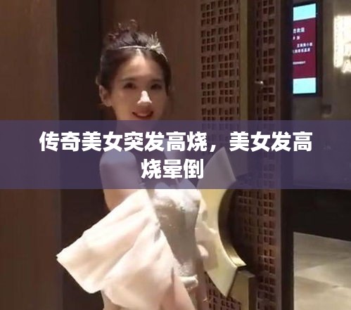 傳奇美女突發(fā)高燒，美女發(fā)高燒暈倒 