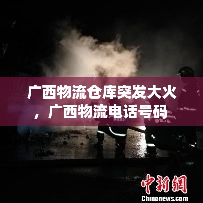 廣西物流倉(cāng)庫(kù)突發(fā)大火，廣西物流電話號(hào)碼 