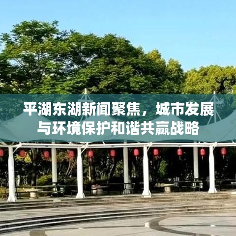 平湖東湖新聞聚焦，城市發(fā)展與環(huán)境保護(hù)和諧共贏戰(zhàn)略