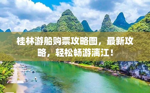 桂林游船購(gòu)票攻略圖，最新攻略，輕松暢游漓江！