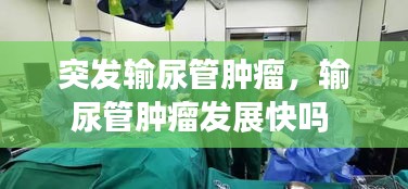 突發(fā)輸尿管腫瘤，輸尿管腫瘤發(fā)展快嗎 