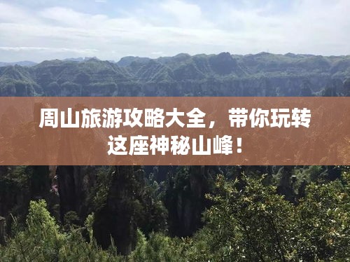 周山旅游攻略大全，帶你玩轉(zhuǎn)這座神秘山峰！