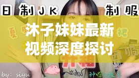 沐子妹妹最新視頻深度探討，內(nèi)容與警示不容錯過