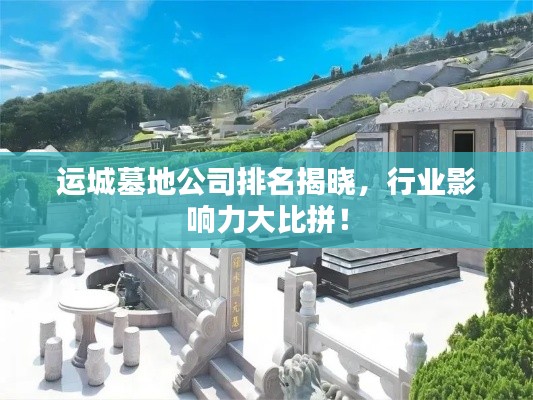 運城墓地公司排名揭曉，行業(yè)影響力大比拼！