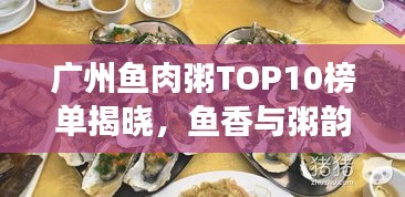廣州魚(yú)肉粥TOP10榜單揭曉，魚(yú)香與粥韻的絕佳融合之旅