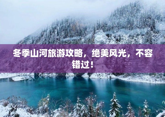 冬季山河旅游攻略，絕美風(fēng)光，不容錯(cuò)過(guò)！
