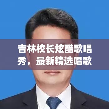 吉林校長(zhǎng)炫酷歌唱秀，最新精選唱歌視頻集錦！