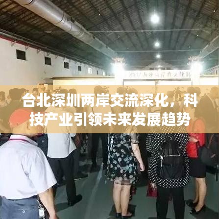 臺(tái)北深圳兩岸交流深化，科技產(chǎn)業(yè)引領(lǐng)未來(lái)發(fā)展趨勢(shì)
