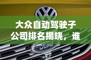 大眾自動駕駛子公司排名揭曉，誰領(lǐng)風(fēng)騷？