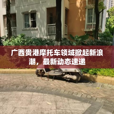 廣西貴港摩托車領(lǐng)域掀起新浪潮，最新動態(tài)速遞