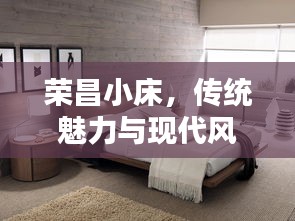 榮昌小床，傳統(tǒng)魅力與現(xiàn)代風(fēng)尚的絕佳融合