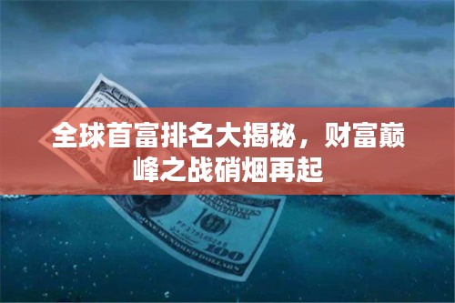 全球首富排名大揭秘，財富巔峰之戰(zhàn)硝煙再起
