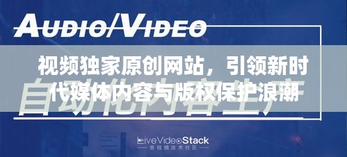 視頻獨家原創(chuàng)網(wǎng)站，引領(lǐng)新時代媒體內(nèi)容與版權(quán)保護(hù)浪潮