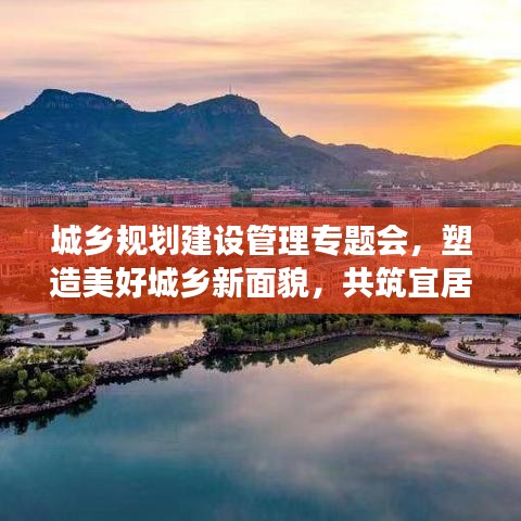 城鄉(xiāng)規(guī)劃建設管理專題會，塑造美好城鄉(xiāng)新面貌，共筑宜居夢想