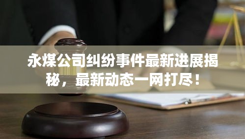 永煤公司糾紛事件最新進(jìn)展揭秘，最新動態(tài)一網(wǎng)打盡！
